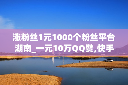 涨粉丝1元1000个粉丝平台湖南_一元10万QQ赞,快手刷活粉