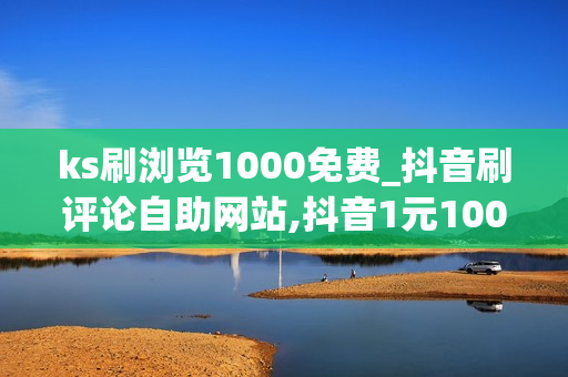 ks刷浏览1000免费_抖音刷评论自助网站,抖音1元1000粉