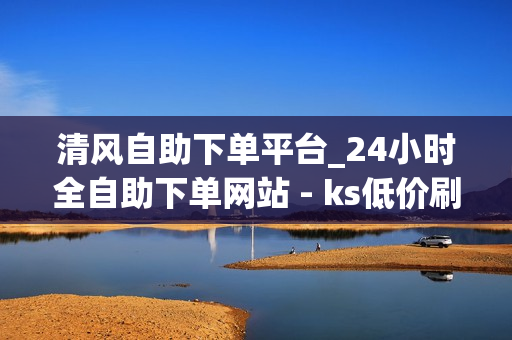 清风自助下单平台_24小时全自助下单网站 - ks低价刷业务网站微信支付