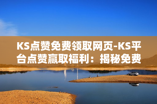 KS点赞免费领取网页-KS平台点赞赢取福利：揭秘免费领取秘诀与优化策略