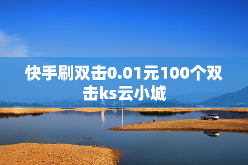 快手刷双击0.01元100个双击ks云小城