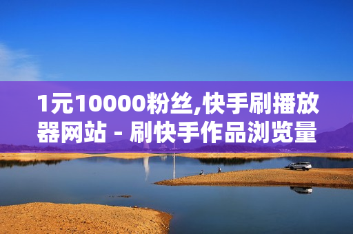 1元10000粉丝,快手刷播放器网站 - 刷快手作品浏览量