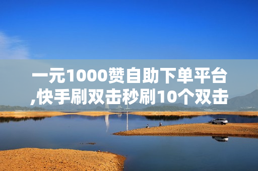 一元1000赞自助下单平台,快手刷双击秒刷10个双击,亿人秒刷网快手买赞50个赞