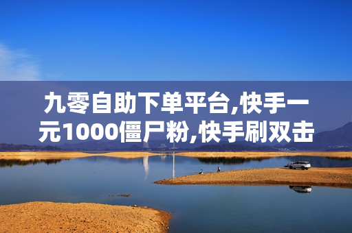 九零自助下单平台,快手一元1000僵尸粉,快手刷双击秒刷自助最低价