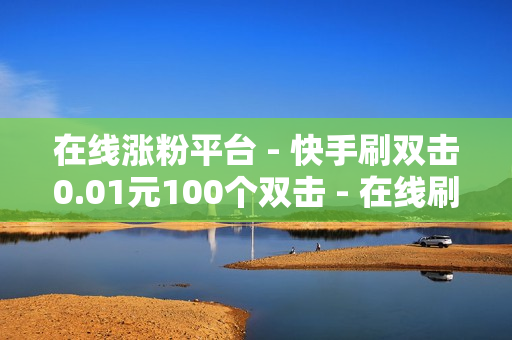 在线涨粉平台 - 快手刷双击0.01元100个双击 - 在线刷赞平台全网