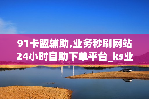 91卡盟辅助,业务秒刷网站24小时自助下单平台_ks业务免费下单平台