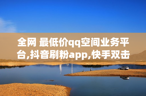 全网 最低价qq空间业务平台,抖音刷粉app,快手双击量在线刷免费福利