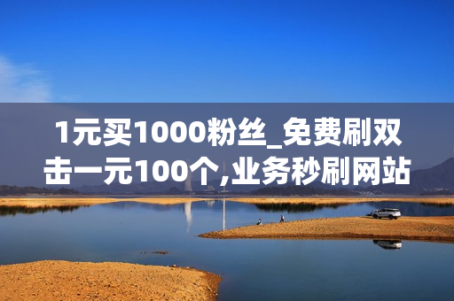 1元买1000粉丝_免费刷双击一元100个,业务秒刷网站24小时自助下单平台