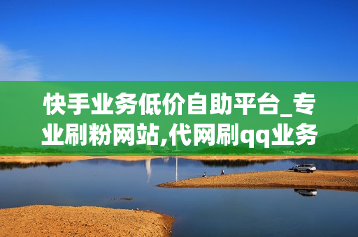 快手业务低价自助平台_专业刷粉网站,代网刷qq业务网网站