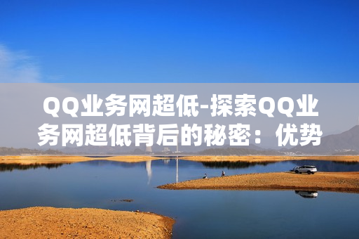 QQ业务网超低-探索QQ业务网超低背后的秘密：优势、策略与优化实践