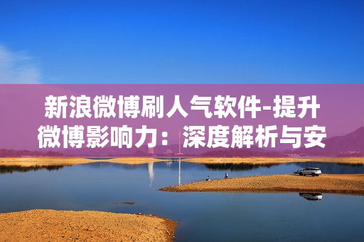 新浪微博刷人气软件-提升微博影响力：深度解析与安全使用新浪微博刷人气软件指南