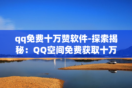 qq免费十万赞软件-探索揭秘：QQ空间免费获取十万赞的秘密策略