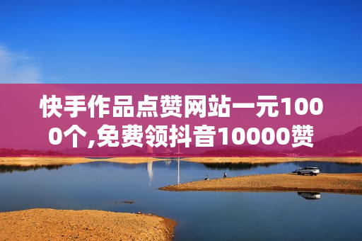 快手作品点赞网站一元1000个,免费领抖音10000赞