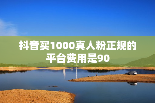 抖音买1000真人粉正规的平台费用是90