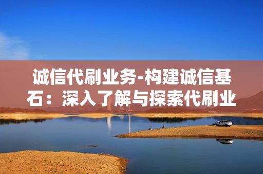 诚信代刷业务-构建诚信基石：深入了解与探索代刷业务的正确定义与实践