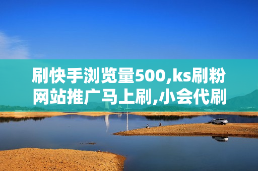 刷快手浏览量500,ks刷粉网站推广马上刷,小会代刷平台