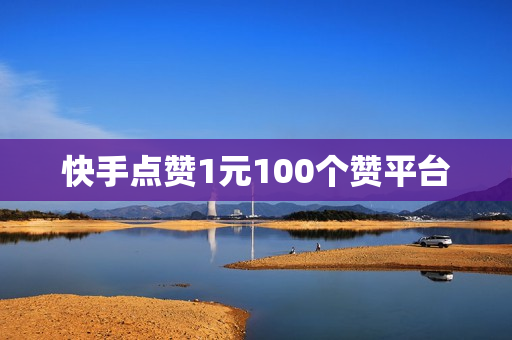 快手点赞1元100个赞平台