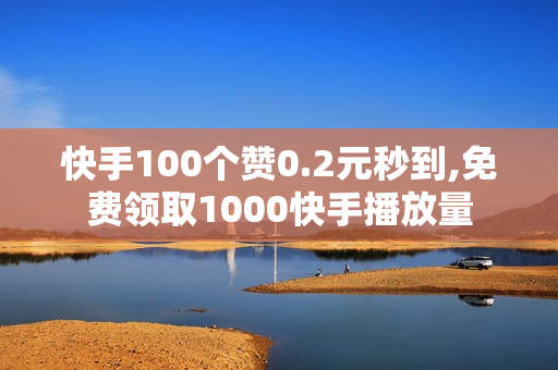 快手100个赞0.2元秒到,免费领取1000快手播放量