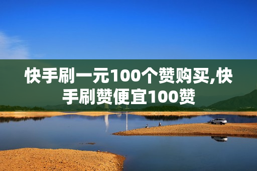 快手刷一元100个赞购买,快手刷赞便宜100赞