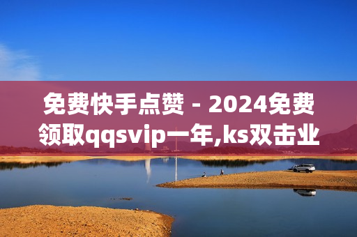 免费快手点赞 - 2024免费领取qqsvip一年,ks双击业务24小时 - 低价丝自助下单