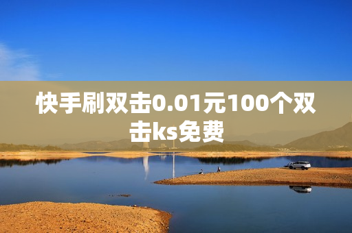 快手刷双击0.01元100个双击ks免费