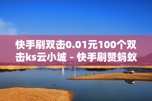 快手刷双击0.01元100个双击ks云小城 - 快手刷赞蚂蚁网站