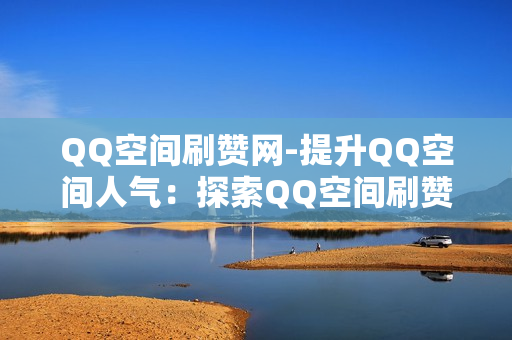 QQ空间刷赞网-提升QQ空间人气：探索QQ空间刷赞网的策略与风险