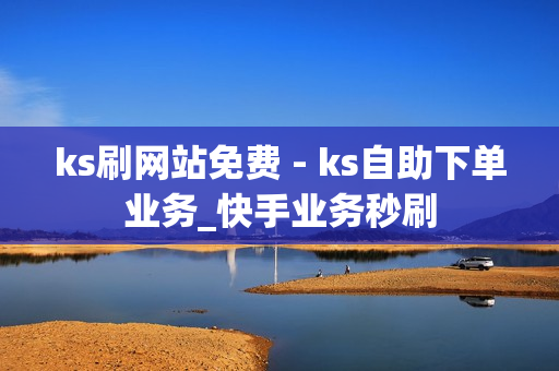 ks刷网站免费 - ks自助下单业务_快手业务秒刷