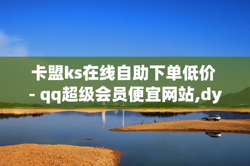 卡盟ks在线自助下单低价 - qq超级会员便宜网站,dy点赞24小时 - 抖音充赞低价