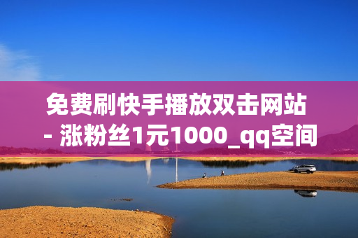 免费刷快手播放双击网站 - 涨粉丝1元1000_qq空间手机刷人气软件