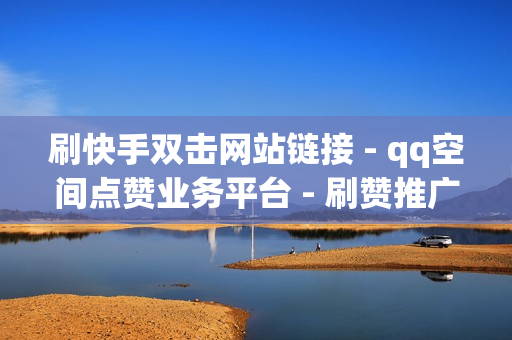 刷快手双击网站链接 - qq空间点赞业务平台 - 刷赞推广qq免费网站