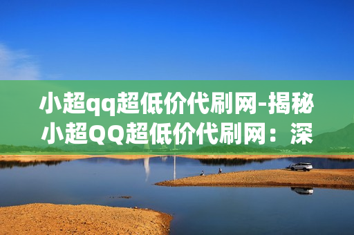 小超qq超低价代刷网-揭秘小超QQ超低价代刷网：深度解析与谨慎选择指南