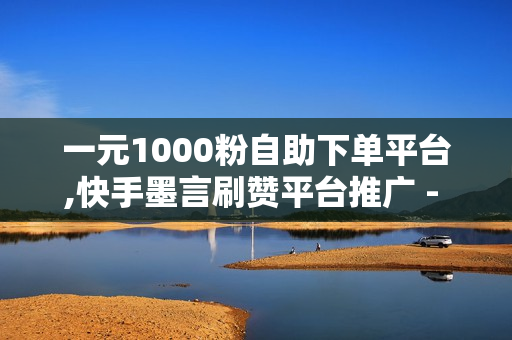 一元1000粉自助下单平台,快手墨言刷赞平台推广 - 免费刷快手双击播放