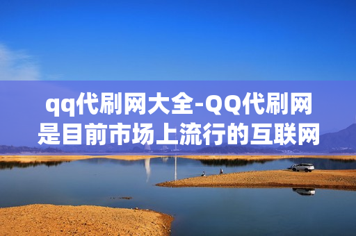 qq代刷网大全-QQ代刷网是目前市场上流行的互联网服务之一，为用户提供了快速方便的虚拟购物和支付平台。然而，在追求便捷的同时，我们也需要关注服务质量和服务安全问题。