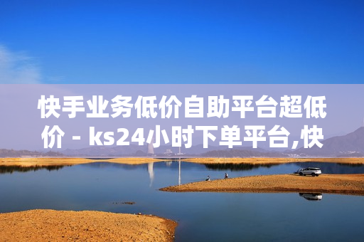 快手业务低价自助平台超低价 - ks24小时下单平台,快手赞粉丝24小时领取 - 秒刷