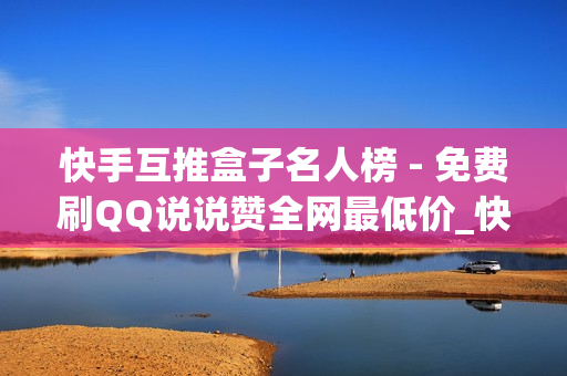 快手互推盒子名人榜 - 免费刷QQ说说赞全网最低价_快手低价刷赞平台