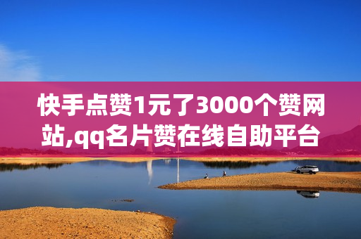 快手点赞1元了3000个赞网站,qq名片赞在线自助平台,自助代刷网下单秒刷