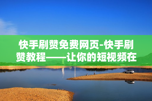 快手刷赞免费网页-快手刷赞教程——让你的短视频在千万人中脱颖而出