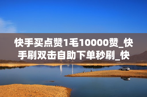 快手买点赞1毛10000赞_快手刷双击自助下单秒刷_快手业务秒刷