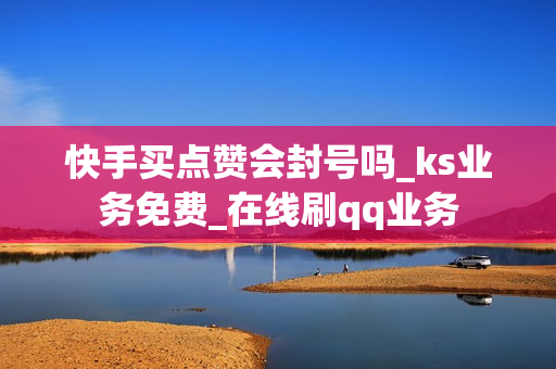 快手买点赞会封号吗_ks业务免费_在线刷qq业务