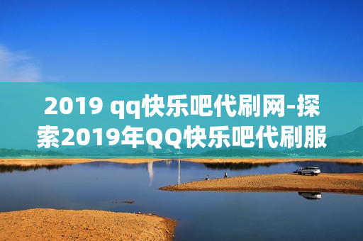 2019 qq快乐吧代刷网-探索2019年QQ快乐吧代刷服务：发展历程、影响与安全提示