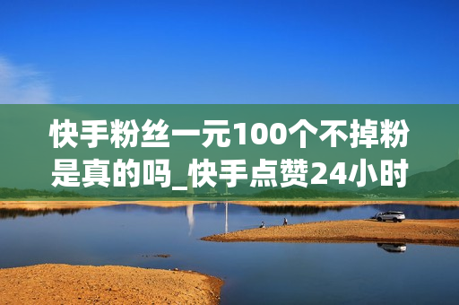 快手粉丝一元100个不掉粉是真的吗_快手点赞24小时秒单业务平台_颜夕卡盟网