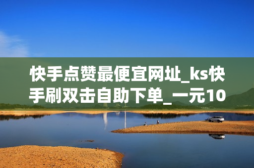 快手点赞最便宜网址_ks快手刷双击自助下单_一元10万qq赞网址