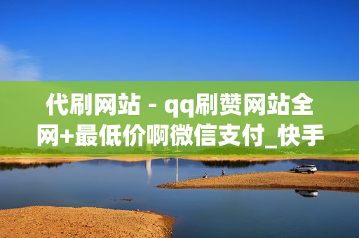 代刷网站 - qq刷赞网站全网+最低价啊微信支付_快手快手刷评论