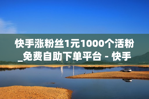 快手涨粉丝1元1000个活粉_免费自助下单平台 - 快手刷赞业务平台自助下单