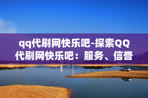 qq代刷网快乐吧-探索QQ代刷网快乐吧：服务、信誉与安全全方位解析