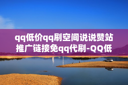 qq低价qq刷空间说说赞站推广链接免qq代刷-QQ低价QQ刷空间说说赞站推广链接免QQ代刷