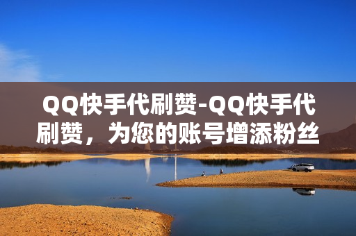 QQ快手代刷赞-QQ快手代刷赞，为您的账号增添粉丝