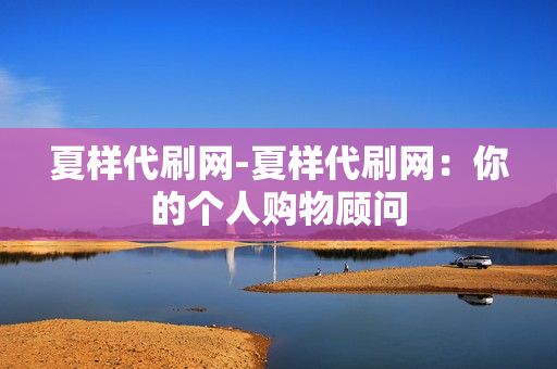 夏样代刷网-夏样代刷网：你的个人购物顾问