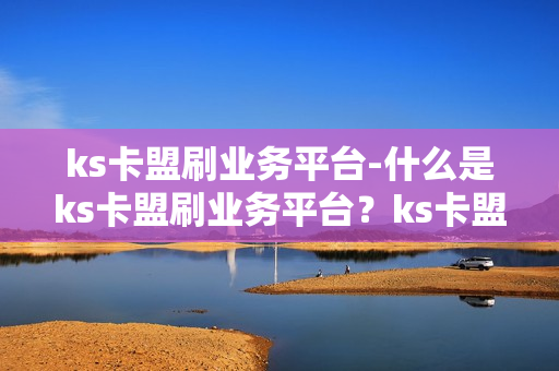 ks卡盟刷业务平台-什么是ks卡盟刷业务平台？ks卡盟刷业务平台是目前电商行业中比较流行的一种商业模式。这种模式主要是通过一些第三方支付平台，为商家提供资金的支持和服务，帮助他们快速地拓展市场。